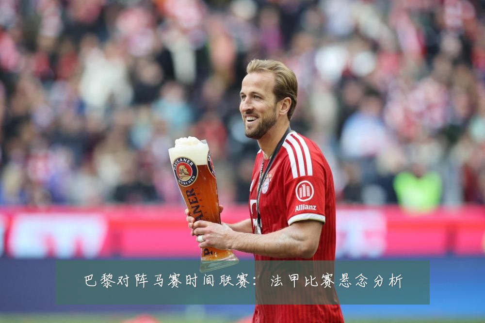 巴黎对阵马赛时间联赛：法甲比赛悬念分析