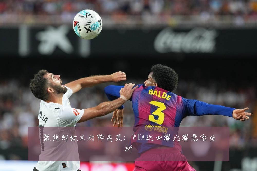 聚焦郑钦文对阵高芙：WTA巡回赛比赛悬念分析