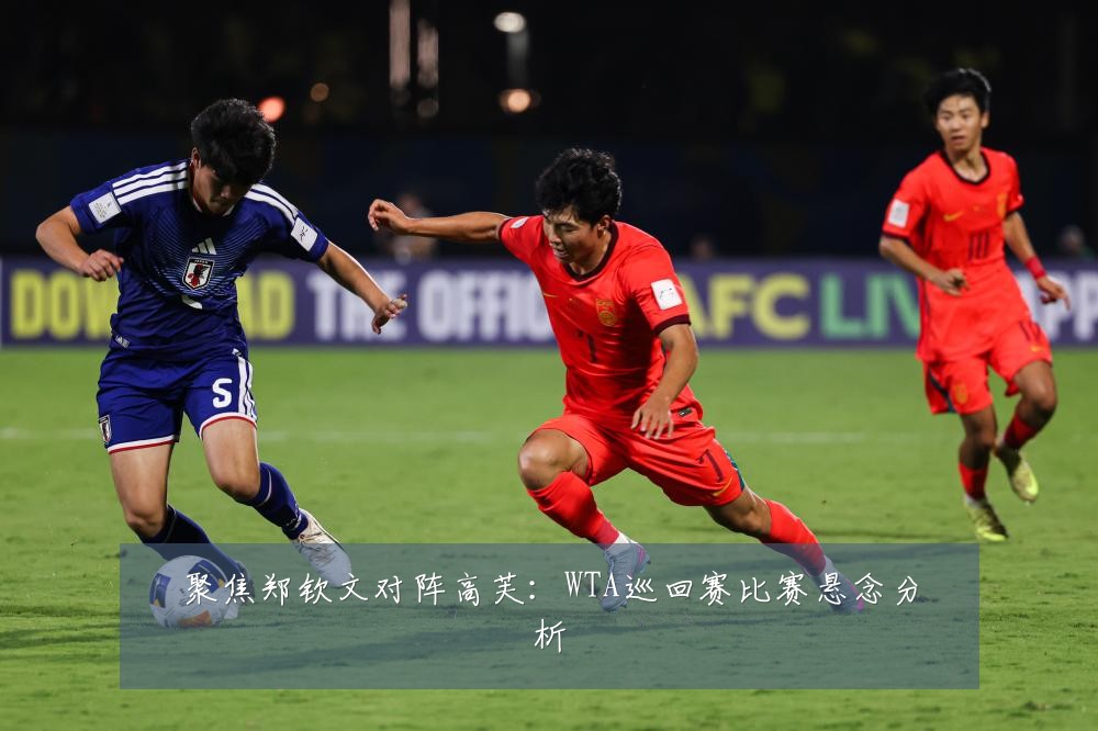 聚焦郑钦文对阵高芙：WTA巡回赛比赛悬念分析